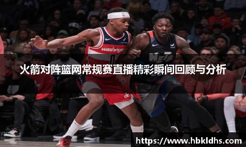 火箭对阵篮网常规赛直播精彩瞬间回顾与分析