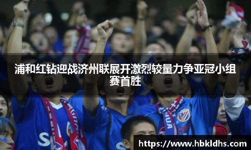 浦和红钻迎战济州联展开激烈较量力争亚冠小组赛首胜